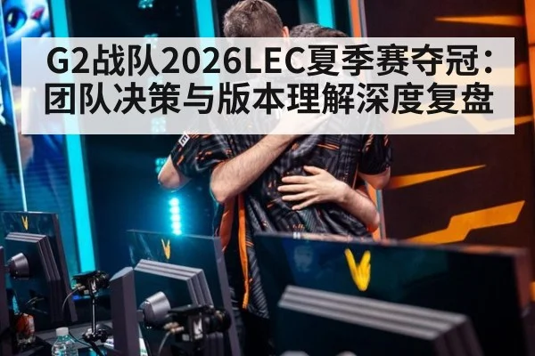 G2战队2026LEC夏季赛夺冠：团队决策与版本理解深度复盘 - jiuyou