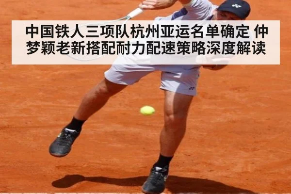 中国铁人三项队杭州亚运名单确定 仲梦颖老新搭配耐力配速策略深度解读