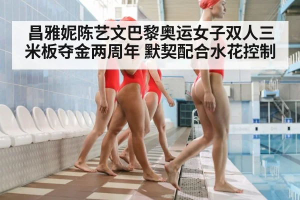 昌雅妮陈艺文巴黎奥运女子双人三米板夺金两周年 默契配合水花控制
