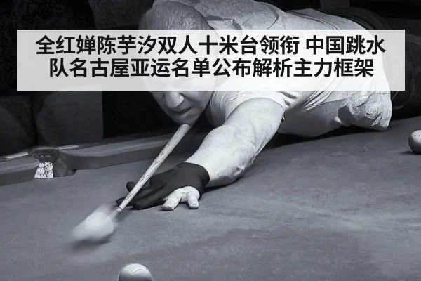 全红婵陈芋汐双人十米台领衔 中国跳水队名古屋亚运名单公布解析主力框架