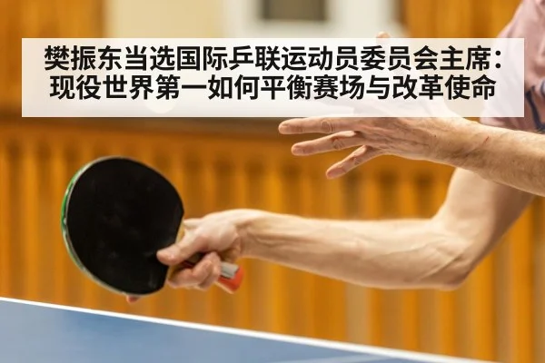 樊振东当选国际乒联运动员委员会主席：现役世界第一如何平衡赛场与改革使命