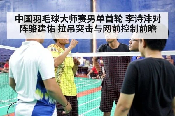 中国羽毛球大师赛男单首轮 李诗沣对阵骆建佑 拉吊突击与网前控制前瞻（jiuyou）