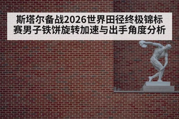 斯塔尔备战2026世界田径终极锦标赛男子铁饼旋转加速与出手角度分析 - jiuyou