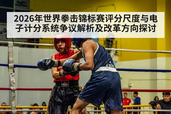 2026年世界拳击锦标赛评分尺度与电子计分系统争议解析及改革方向探讨 | jiuyou