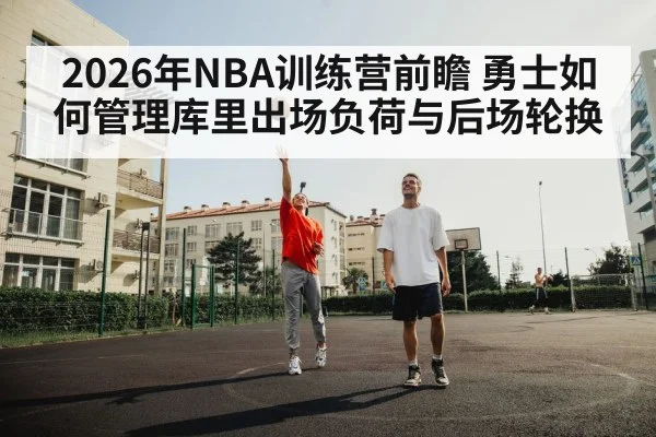 2026年NBA训练营前瞻 勇士如何管理库里出场负荷与后场轮换 - jiuyou