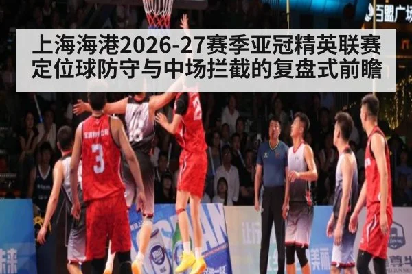 上海海港2026-27赛季亚冠精英联赛定位球防守与中场拦截的复盘式前瞻